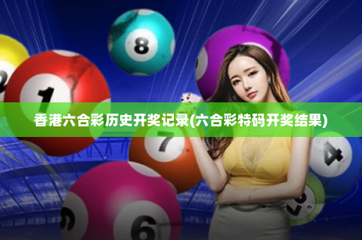 香港六合彩历史开奖记录(六合彩特码开奖结果)