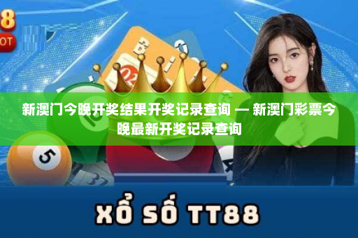 新澳门今晚开奖结果开奖记录查询 — 新澳门彩票今晚最新开奖记录查询