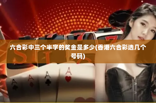 六合彩中三个半字的奖金是多少(香港六合彩选几个号码) 六合彩中三个半字的奖金是多少(香港六合彩选几个号码)