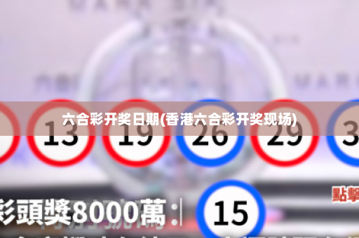 六合彩开奖日期(香港六合彩开奖现场)