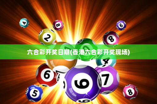六合彩开奖日期(香港六合彩开奖现场)