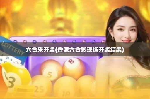 六合采开奖(香港六合彩现场开奖结果)