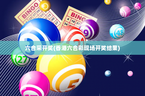 六合采开奖(香港六合彩现场开奖结果)