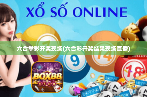 六合拳彩开奖现场(六合彩开奖结果现场直播)