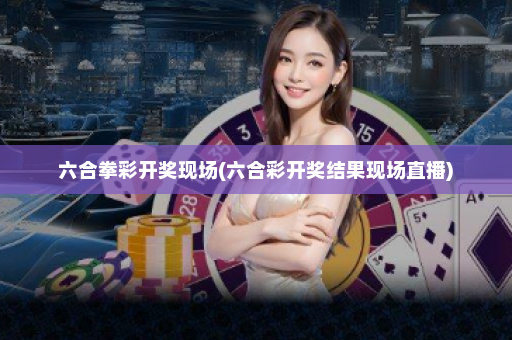 六合拳彩开奖现场(六合彩开奖结果现场直播)