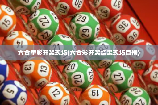 六合拳彩开奖现场(六合彩开奖结果现场直播) 六合拳彩开奖现场(六合彩开奖结果现场直播)