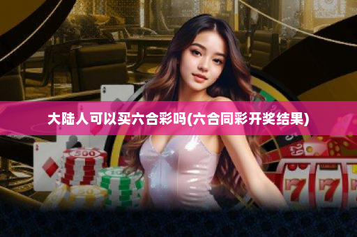 大陆人可以买六合彩吗(六合同彩开奖结果)