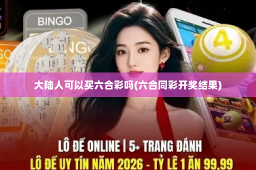 大陆人可以买六合彩吗(六合同彩开奖结果)