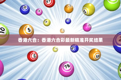 香港六合：香港六合彩最新精准开奖结果