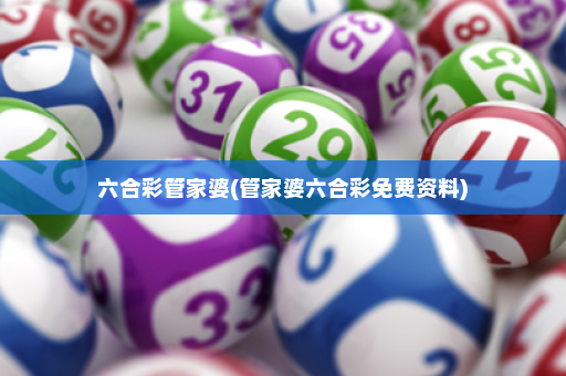六合彩管家婆(管家婆六合彩免费资料)