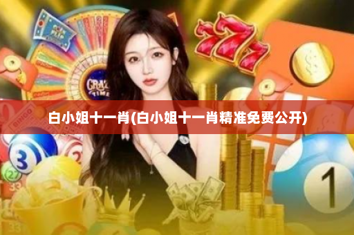 白小姐十一肖(白小姐十一肖精准免费公开)