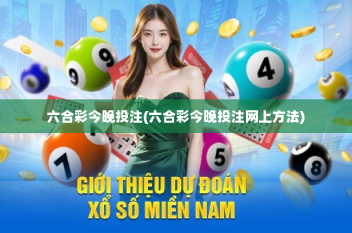 六合彩今晚投注(六合彩今晚投注网上方法)