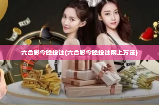 六合彩今晚投注(六合彩今晚投注网上方法)