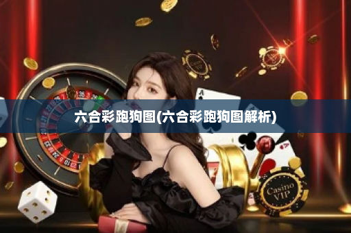 六合彩跑狗图(六合彩跑狗图解析)