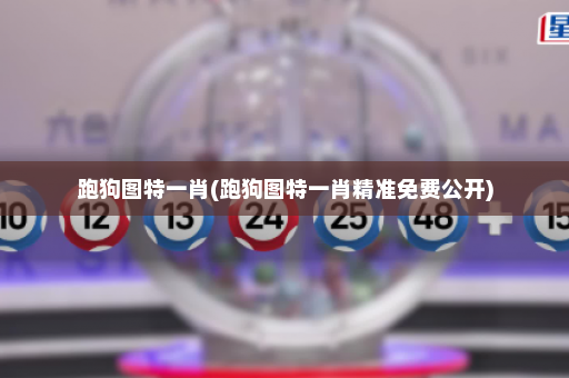 跑狗图特一肖(跑狗图特一肖精准免费公开)