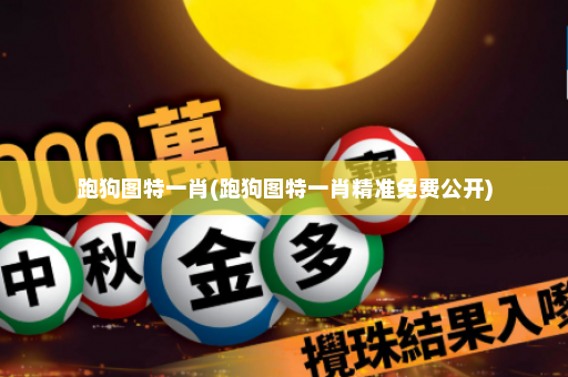 跑狗图特一肖(跑狗图特一肖精准免费公开)