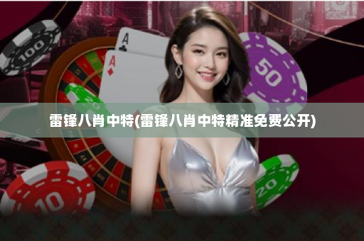 雷锋八肖中特(雷锋八肖中特精准免费公开)