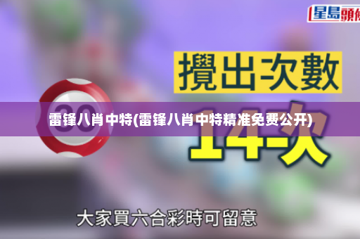 雷锋八肖中特(雷锋八肖中特精准免费公开) 雷锋八肖中特(雷锋八肖中特精准免费公开)