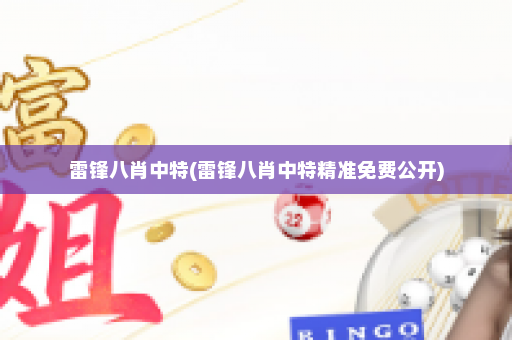 雷锋八肖中特(雷锋八肖中特精准免费公开)