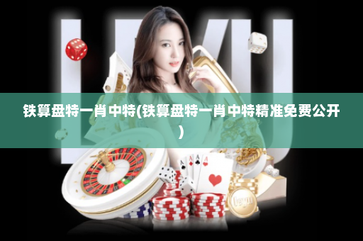 铁算盘特一肖中特(铁算盘特一肖中特精准免费公开)
