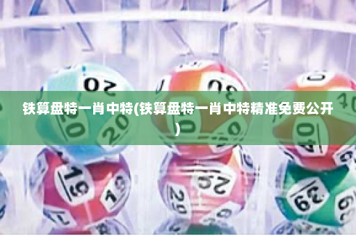 铁算盘特一肖中特(铁算盘特一肖中特精准免费公开)