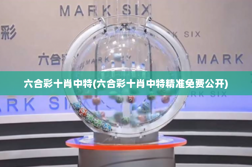 六合彩十肖中特(六合彩十肖中特精准免费公开)