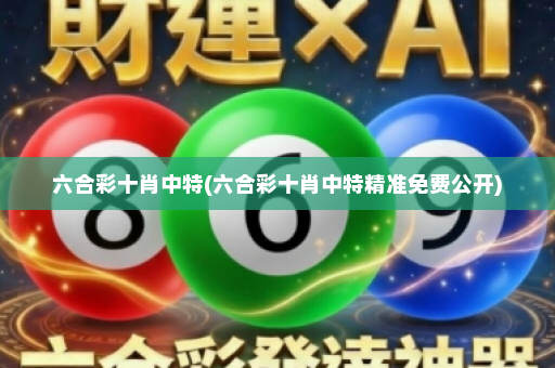 六合彩十肖中特(六合彩十肖中特精准免费公开) 六合彩十肖中特(六合彩十肖中特精准免费公开)