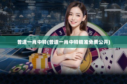 曾道一肖中特(曾道一肖中特精准免费公开)
