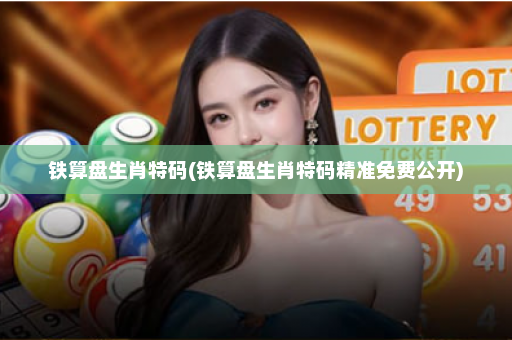 铁算盘生肖特码(铁算盘生肖特码精准免费公开)