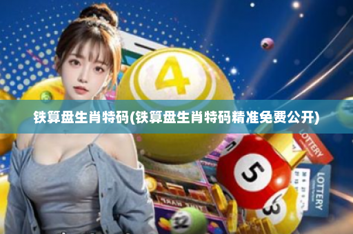 铁算盘生肖特码(铁算盘生肖特码精准免费公开)