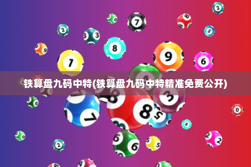 铁算盘九码中特(铁算盘九码中特精准免费公开)