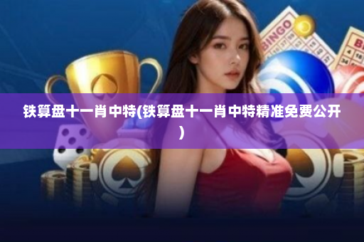 铁算盘十一肖中特(铁算盘十一肖中特精准免费公开)