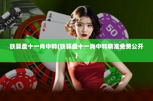 铁算盘十一肖中特(铁算盘十一肖中特精准免费公开)