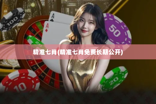 精准七肖(精准七肖免费长期公开)