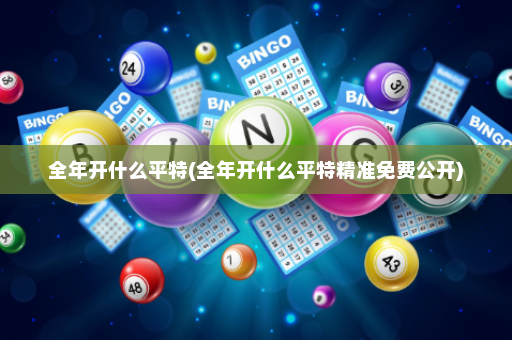 全年开什么平特(全年开什么平特精准免费公开)