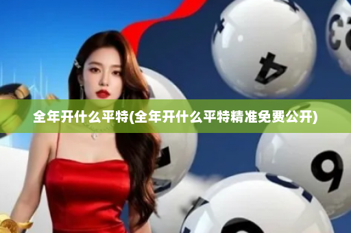 全年开什么平特(全年开什么平特精准免费公开)