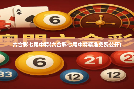 六合彩七尾中特(六合彩七尾中特精准免费公开)