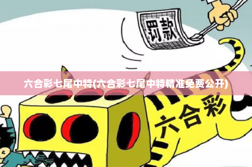 六合彩七尾中特(六合彩七尾中特精准免费公开)