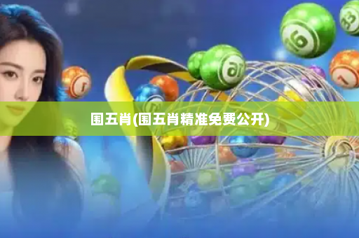 围五肖(围五肖精准免费公开)
