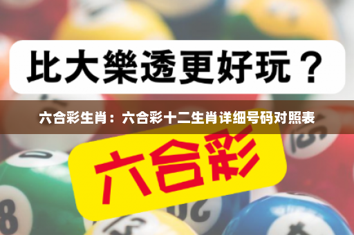 六合彩生肖：六合彩十二生肖详细号码对照表