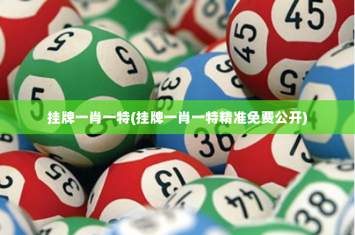挂牌一肖一特(挂牌一肖一特精准免费公开)
