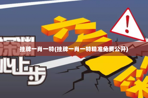 挂牌一肖一特(挂牌一肖一特精准免费公开)