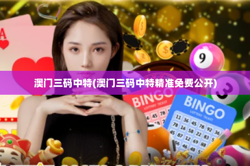 澳门三码中特(澳门三码中特精准免费公开)