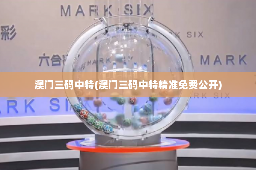 澳门三码中特(澳门三码中特精准免费公开)