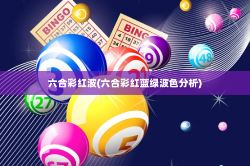 六合彩红波(六合彩红蓝绿波色分析)