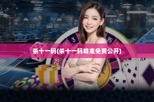 杀十一码(杀十一码精准免费公开)