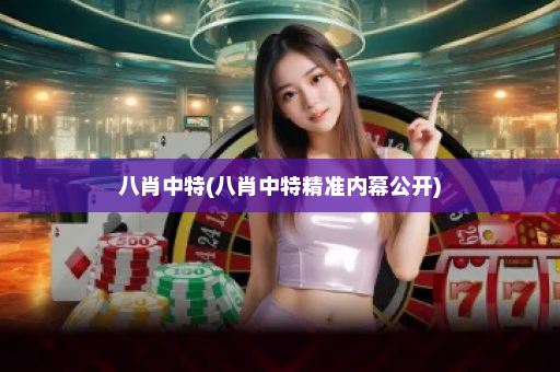 八肖中特(八肖中特精准内幕公开)