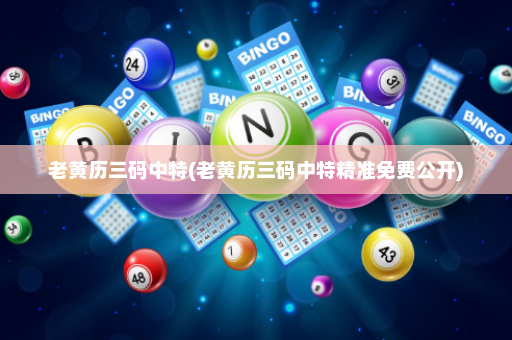 老黄历三码中特(老黄历三码中特精准免费公开)