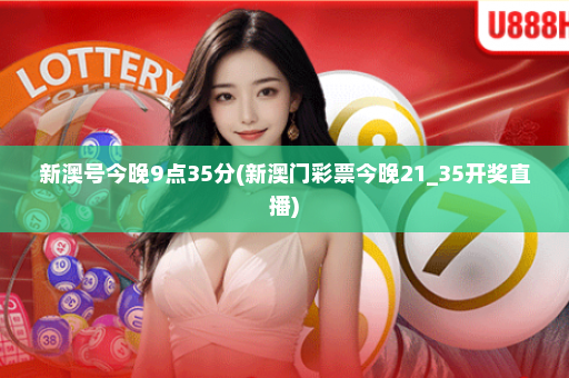 新澳号今晚9点35分(新澳门彩票今晚21_35开奖直播)