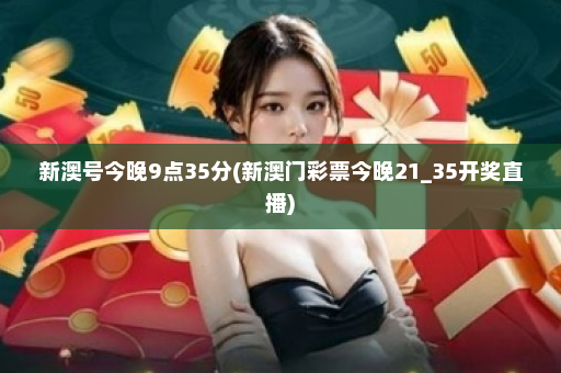 新澳号今晚9点35分(新澳门彩票今晚21_35开奖直播)